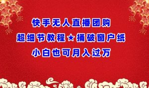快手无人直播团购超细节教程★捅破窗户纸小白也可月人过万【揭秘】|淘骐网赚资源库