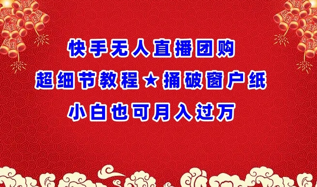 快手无人直播团购超细节教程★捅破窗户纸小白也可月人过万【揭秘】|淘骐网赚资源库