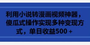利用小说转漫画视频神器,傻瓜式操作实现多种变现方式,单日收益500+【揭秘】|淘骐网赚资源库