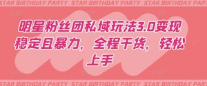 明星粉丝团私域玩法3.0变现稳定且暴力，全程干货，轻松上手【揭秘】|淘骐网赚资源库