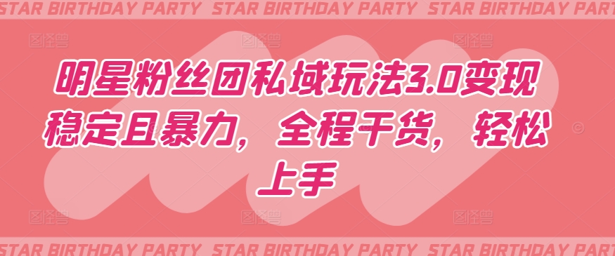 明星粉丝团私域玩法3.0变现稳定且暴力,全程干货,轻松上手【揭秘】|淘骐网赚资源库