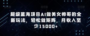 超级蓝海项目AI做美女帅哥的全新玩法,轻松做矩阵,月收入至少15000+【揭秘】|淘骐网赚资源库