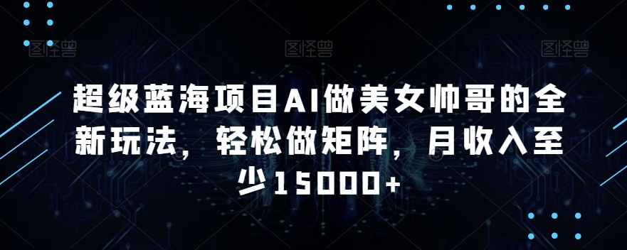 超级蓝海项目AI做美女帅哥的全新玩法,轻松做矩阵,月收入至少15000+【揭秘】|淘骐网赚资源库