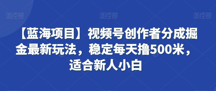 【蓝海项目】视频号创作者分成掘金最新玩法,稳定每天撸500米,适合新人小白【揭秘】|淘骐网赚资源库