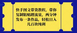 快手图文带货教程，带你复制粘贴蹭流量，两分钟发布一条作品，轻松日入几百块纯利【揭秘】|淘骐网赚资源库