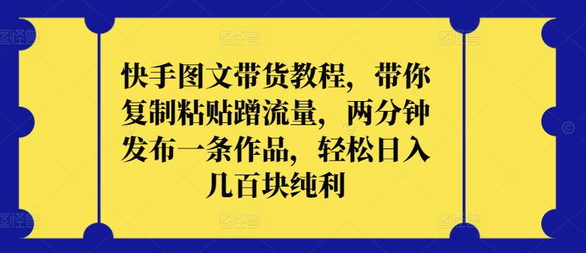 快手图文带货教程，带你复制粘贴蹭流量，两分钟发布一条作品，轻松日入几百块纯利【揭秘】|淘骐网赚资源库