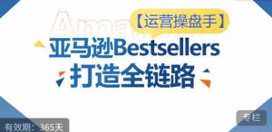 运营操盘手！亚马逊Bestsellers打造全链路，选品、Listing、广告投放全链路进阶优化|淘骐网赚资源库