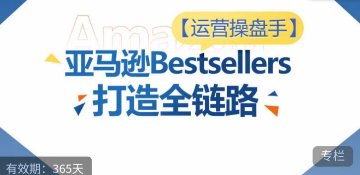 运营操盘手！亚马逊Bestsellers打造全链路，选品、Listing、广告投放全链路进阶优化|淘骐网赚资源库