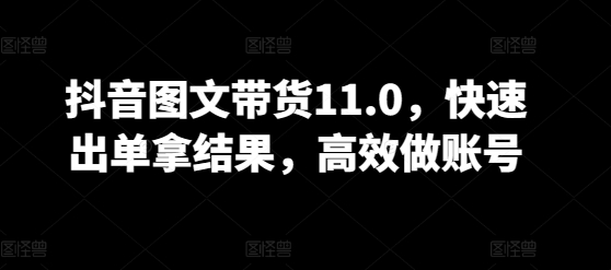 抖音图文带货11.0,快速出单拿结果,高效做账号|淘骐网赚资源库