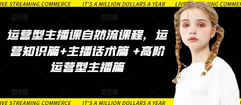 运营型主播课自然流课程,运营知识篇+主播话术篇 +高阶运营型主播篇|淘骐网赚资源库