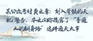 某公众号付费文章:刻入骨髓的天机: 警告,本文向你揭露了 “普通人的翻身路” 这件通天大事|淘骐网赚资源库