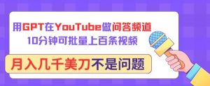 用GPT在YouTube做问答频道，10分钟可批量上百条视频，月入几千美刀不是问题【揭秘】|淘骐网赚资源库