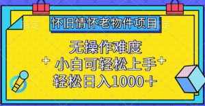 怀旧情怀老物件项目,无操作难度,小白可轻松上手,轻松日入1000+【揭秘】|淘骐网赚资源库