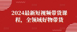 2024最新短视频带货课程，全领域好物带货|淘骐网赚资源库