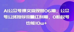 AI公众号爆文变现营06期,公众号公域推荐流量红利期,0粉起号也能10w+|淘骐网赚资源库