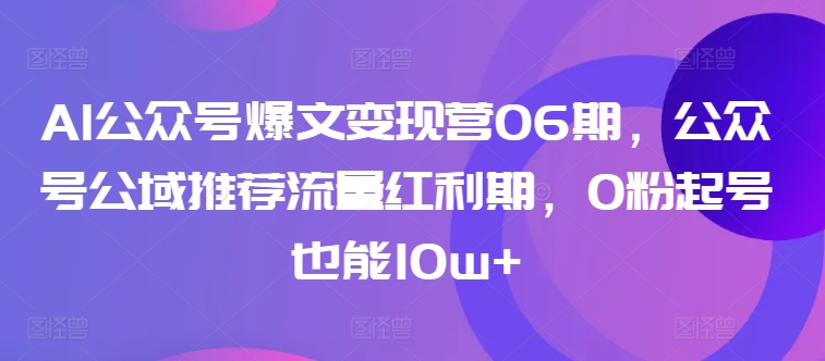 AI公众号爆文变现营06期,公众号公域推荐流量红利期,0粉起号也能10w+|淘骐网赚资源库