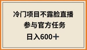 冷门项目不露脸直播,参与官方任务,日入600+【揭秘】|淘骐网赚资源库