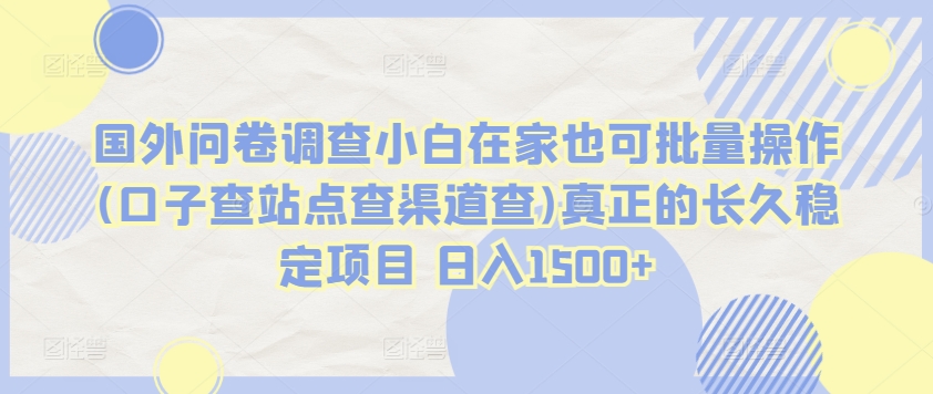 国外问卷调查小白在家也可批量操作(口子查站点查渠道查)真正的长久稳定项目 日入1500+【揭秘】|淘骐网赚资源库
