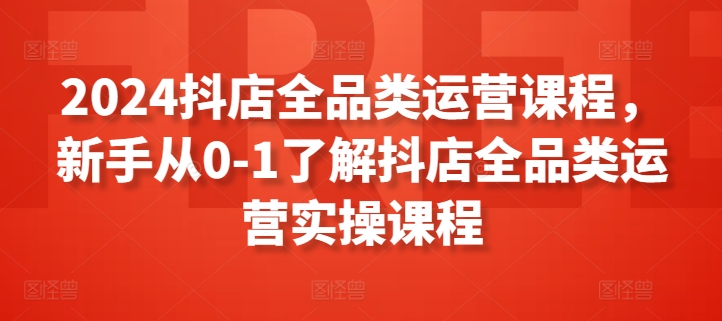 2024抖店全品类运营课程,新手从0-1了解抖店全品类运营实操课程|淘骐网赚资源库