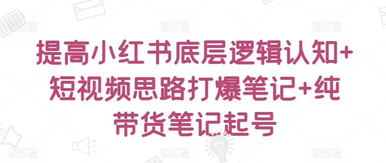 提高小红书底层逻辑认知+短视频思路打爆笔记+纯带货笔记起号|淘骐网赚资源库