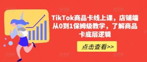 TikTok商品卡线上课,店铺端从0到1保姆级教学,了解商品卡底层逻辑|淘骐网赚资源库