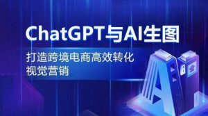 ChatGPT与AI生图,打造跨境电商高效转化视觉营销|淘骐网赚资源库