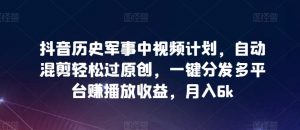 抖音历史军事中视频计划,自动混剪轻松过原创,一键分发多平台赚播放收益,月入6k【揭秘】|淘骐网赚资源库