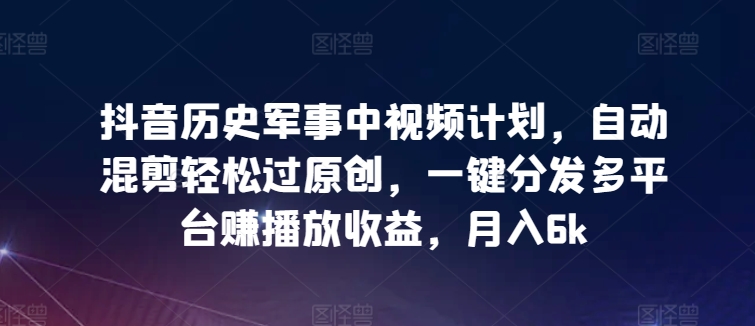 抖音历史军事中视频计划,自动混剪轻松过原创,一键分发多平台赚播放收益,月入6k【揭秘】|淘骐网赚资源库