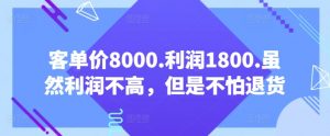 客单价8000.利润1800.虽然利润不高，但是不怕退货【付费文章】|淘骐网赚资源库