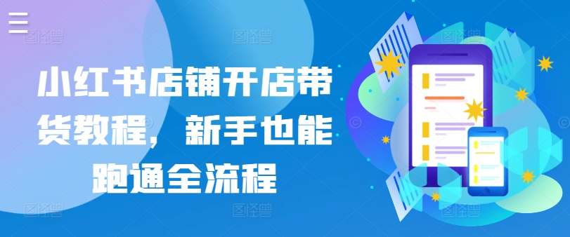 小红书店铺开店带货教程,新手也能跑通全流程|淘骐网赚资源库