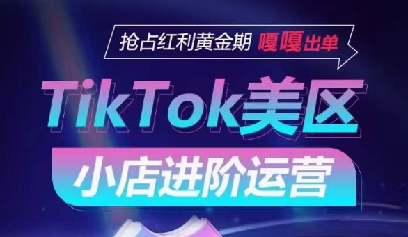 TikTok Shop美区小店进阶运营,抢占红利黄金期 嘎嘎出单|淘骐网赚资源库