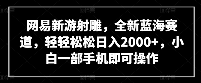网易新游射雕,全新蓝海赛道,轻轻松松日入2000+,小白一部手机即可操作【揭秘】|淘骐网赚资源库