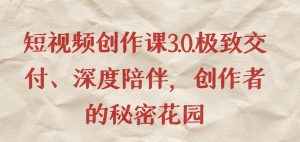 短视频创作课3.0.极致交付、深度陪伴，创作者的秘密花园|淘骐网赚资源库