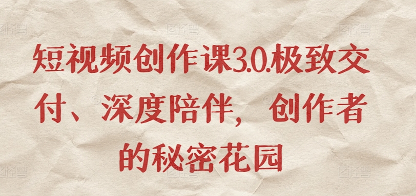 短视频创作课3.0.极致交付、深度陪伴，创作者的秘密花园|淘骐网赚资源库