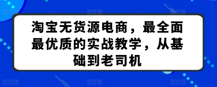 淘宝无货源电商,最全面最优质的实战教学,从基础到老司机|淘骐网赚资源库
