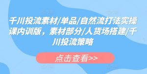 千川投流素材/单品/自然流打法实操课内训版,素材部分/人货场搭建/千川投流策略|淘骐网赚资源库