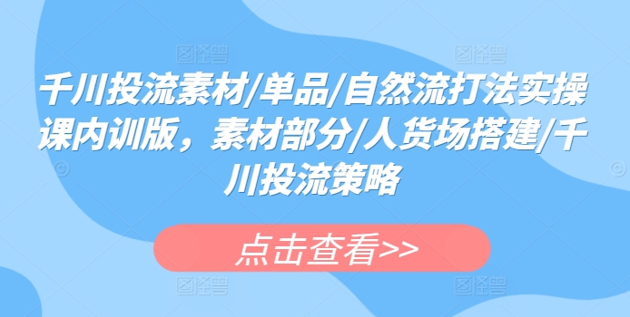 千川投流素材/单品/自然流打法实操课内训版,素材部分/人货场搭建/千川投流策略|淘骐网赚资源库