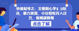 快速起号之：王明阳心学3.0玩法，暴力变现，小白轻松月入过万，保姆级教程【揭秘】|淘骐网赚资源库