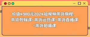 价值4980元2024短视频带货教程，带贷剪辑课+带货运营课+带货直播课+带货拍摄课|淘骐网赚资源库