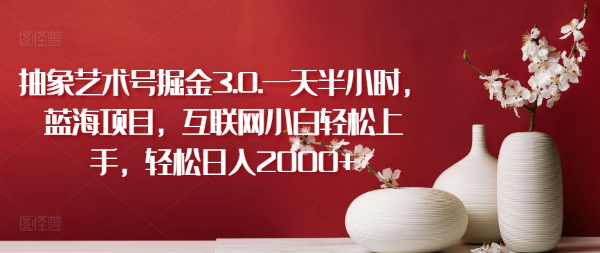 抽象艺术号掘金3.0.一天半小时，蓝海项目，互联网小白轻松上手，轻松日入2000+【揭秘】|淘骐网赚资源库