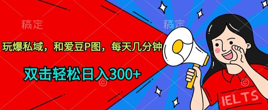 玩爆私域，和爱豆P图，每天几分钟 轻松日入300+【揭秘】|淘骐网赚资源库