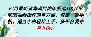 四月最新蓝海项目,简单搬运TIKTOK萌宠视频,操作简单方便,仅需一部手机【揭秘】|淘骐网赚资源库