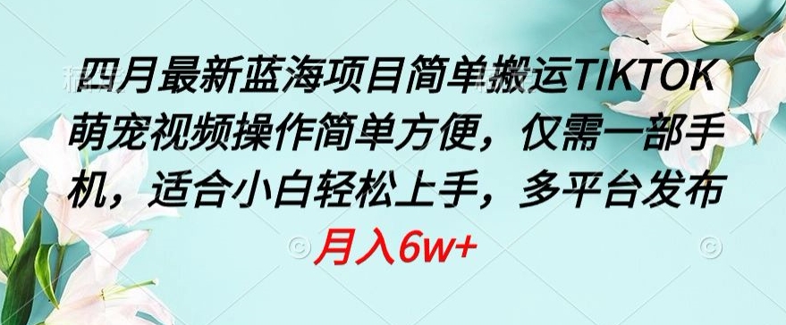 四月最新蓝海项目,简单搬运TIKTOK萌宠视频,操作简单方便,仅需一部手机【揭秘】|淘骐网赚资源库