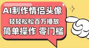 【零门槛高收益】情侣头像视频，播放量百万不是梦【揭秘】|淘骐网赚资源库