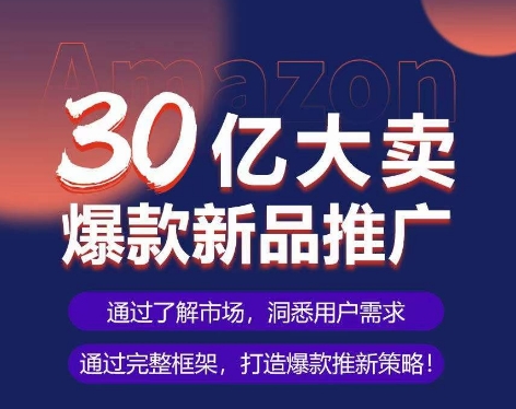 亚马逊·30亿大卖爆款新品推广,可复制、全程案例实操的爆款推新SOP|淘骐网赚资源库