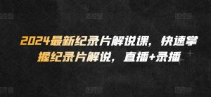 2024最新纪录片解说课,快速掌握纪录片解说,直播+录播|淘骐网赚资源库