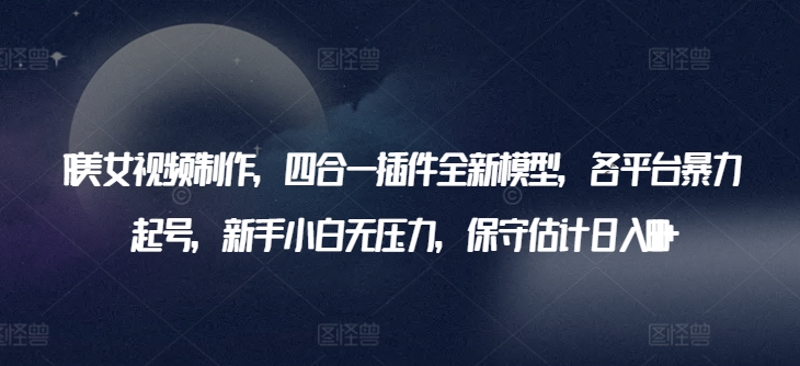 AI美女视频制作,四合一插件全新模型,各平台暴力起号,新手小白无压力,保守估计日入600+【揭秘】|淘骐网赚资源库