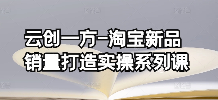 云创一方-淘宝新品销量打造实操系列课,基础销量打造(4课程)+补单渠道分析(4课程)|淘骐网赚资源库