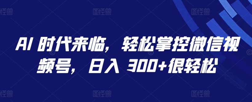 AI 时代来临,轻松掌控微信视频号,日入 300+很轻松【揭秘】|淘骐网赚资源库