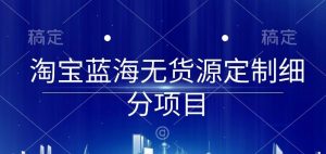 淘宝蓝海无货源定制细分项目，从0到起店实操全流程【揭秘】|淘骐网赚资源库